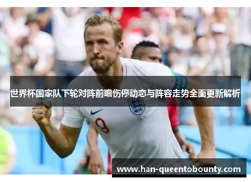 世界杯国家队下轮对阵前瞻伤停动态与阵容走势全面更新解析