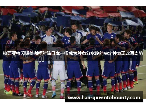 穆西亚拉闪耀美洲杯对阵日本一役成为胜负分水岭的决定性表现改写走势 穆西亚拉闪耀美洲杯对阵日本一役成为胜负分水岭的决定性表现改写走势