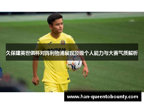 久保建英世俱杯对阵利物浦展现顶级个人能力与大赛气质解析