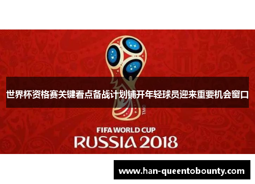 世界杯资格赛关键看点备战计划铺开年轻球员迎来重要机会窗口 世界杯资格赛关键看点备战计划铺开年轻球员迎来重要机会窗口