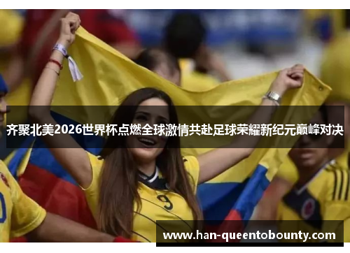 齐聚北美2026世界杯点燃全球激情共赴足球荣耀新纪元巅峰对决 齐聚北美2026世界杯点燃全球激情共赴足球荣耀新纪元巅峰对决