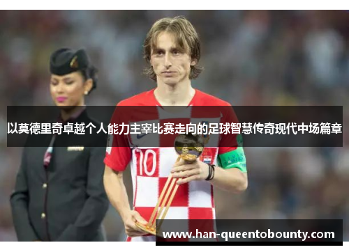 以莫德里奇卓越个人能力主宰比赛走向的足球智慧传奇现代中场篇章 以莫德里奇卓越个人能力主宰比赛走向的足球智慧传奇现代中场篇章