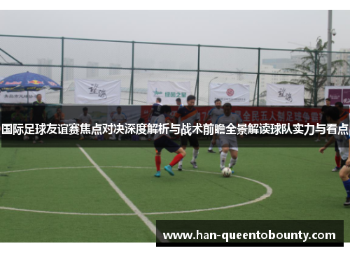 国际足球友谊赛焦点对决深度解析与战术前瞻全景解读球队实力与看点