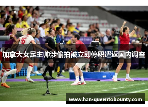 加拿大女足主帅涉偷拍被立即停职遣返国内调查