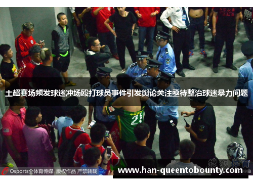 土超赛场频发球迷冲场殴打球员事件引发舆论关注亟待整治球迷暴力问题 土超赛场频发球迷冲场殴打球员事件引发舆论关注亟待整治球迷暴力问题