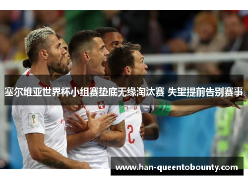 塞尔维亚世界杯小组赛垫底无缘淘汰赛 失望提前告别赛事 塞尔维亚世界杯小组赛垫底无缘淘汰赛 失望提前告别赛事