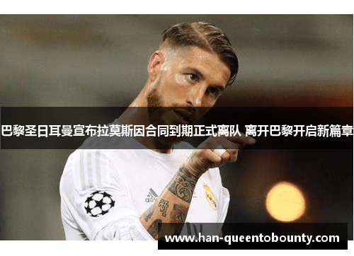 巴黎圣日耳曼宣布拉莫斯因合同到期正式离队 离开巴黎开启新篇章 巴黎圣日耳曼宣布拉莫斯因合同到期正式离队 离开巴黎开启新篇章