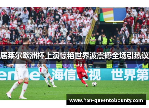 居莱尔欧洲杯上演惊艳世界波震撼全场引热议 居莱尔欧洲杯上演惊艳世界波震撼全场引热议