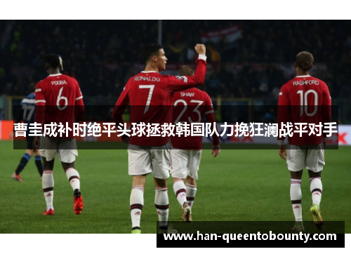 曹圭成补时绝平头球拯救韩国队力挽狂澜战平对手 曹圭成补时绝平头球拯救韩国队力挽狂澜战平对手