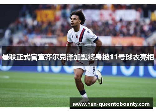 曼联正式官宣齐尔克泽加盟将身披11号球衣亮相