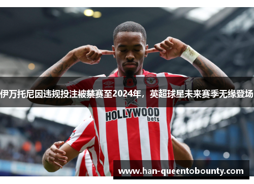 伊万托尼因违规投注被禁赛至2024年，英超球星未来赛季无缘登场