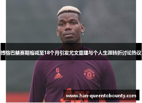 博格巴禁赛期缩减至18个月引发尤文重建与个人生涯转折讨论热议