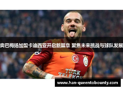 奥巴梅扬加盟卡迪西亚开启新篇章 聚焦未来挑战与球队发展