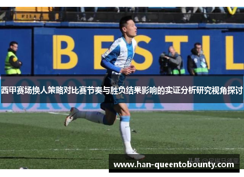 西甲赛场换人策略对比赛节奏与胜负结果影响的实证分析研究视角探讨 西甲赛场换人策略对比赛节奏与胜负结果影响的实证分析研究视角探讨
