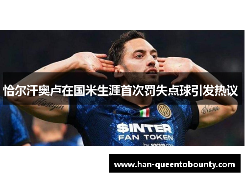 恰尔汗奥卢在国米生涯首次罚失点球引发热议 恰尔汗奥卢在国米生涯首次罚失点球引发热议