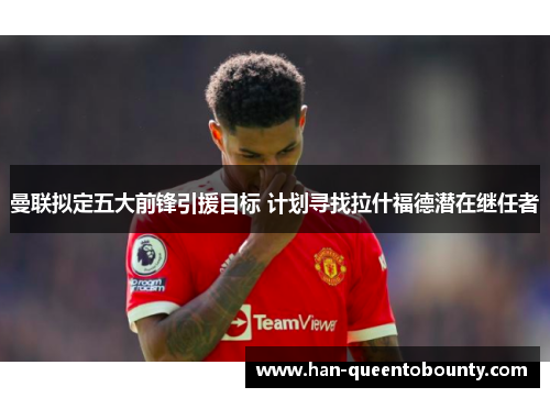 曼联拟定五大前锋引援目标 计划寻找拉什福德潜在继任者 曼联拟定五大前锋引援目标 计划寻找拉什福德潜在继任者
