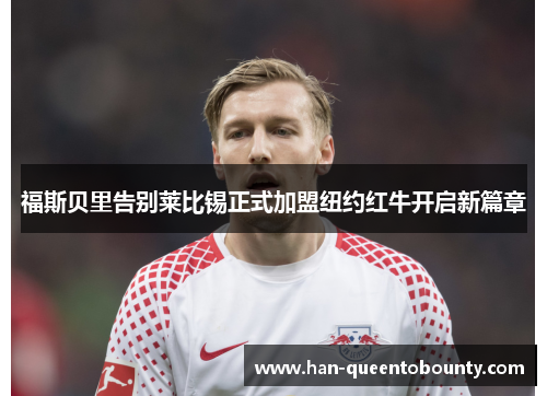 福斯贝里告别莱比锡正式加盟纽约红牛开启新篇章 福斯贝里告别莱比锡正式加盟纽约红牛开启新篇章