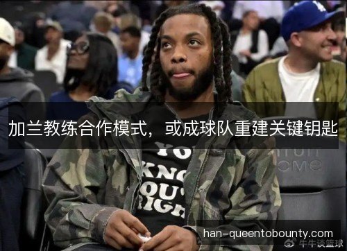 加兰教练合作模式，或成球队重建关键钥匙