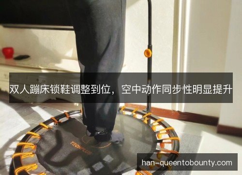 双人蹦床锁鞋调整到位，空中动作同步性明显提升