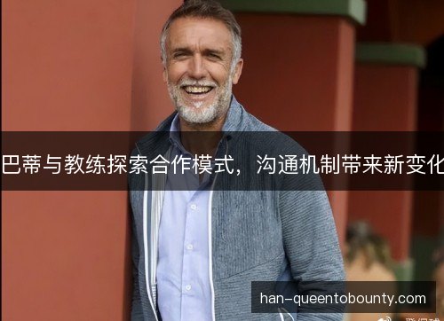巴蒂与教练探索合作模式，沟通机制带来新变化